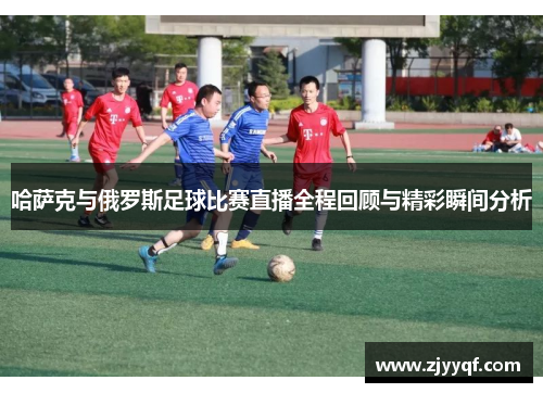 哈萨克与俄罗斯足球比赛直播全程回顾与精彩瞬间分析