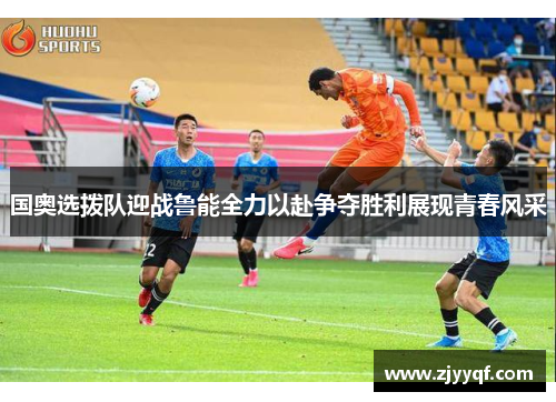 国奥选拨队迎战鲁能全力以赴争夺胜利展现青春风采