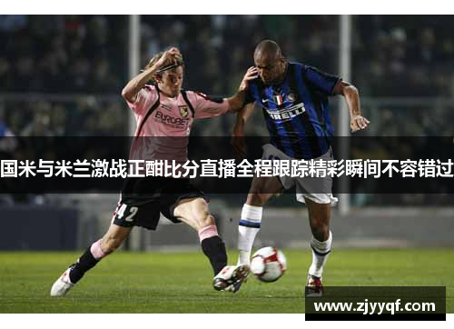 国米与米兰激战正酣比分直播全程跟踪精彩瞬间不容错过