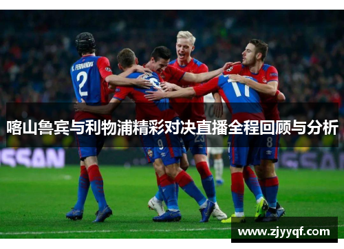 喀山鲁宾与利物浦精彩对决直播全程回顾与分析