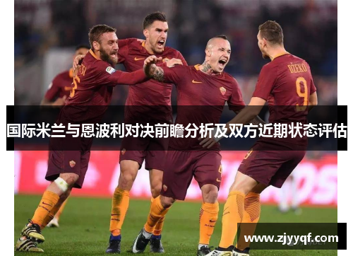 国际米兰与恩波利对决前瞻分析及双方近期状态评估