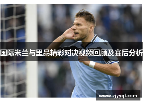 国际米兰与里昂精彩对决视频回顾及赛后分析