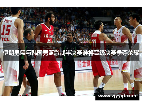 伊朗男篮与韩国男篮激战半决赛谁将晋级决赛争夺荣耀