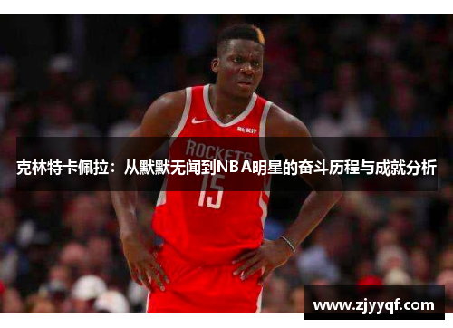 克林特卡佩拉：从默默无闻到NBA明星的奋斗历程与成就分析