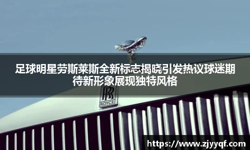 足球明星劳斯莱斯全新标志揭晓引发热议球迷期待新形象展现独特风格